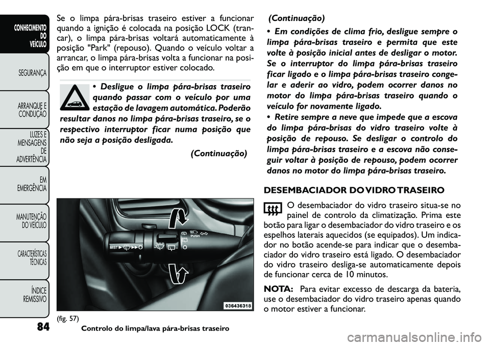 FIAT FREEMONT 2011 Manual de Uso e Manutenção (in Portuguese) Se o limpa párabrisas traseiro estiver a funcionar
quando a ignição é colocada na posição LOCK (tran-
car), o limpa párabrisas voltará automaticamente à
posição "Park" (repouso). Quand FIAT FREEMONT 2011 Manual de Uso e Manutenção (in Portuguese) Se o limpa párabrisas traseiro estiver a funcionar
quando a ignição é colocada na posição LOCK (tran-
car), o limpa párabrisas voltará automaticamente à
posição "Park" (repouso). Quand