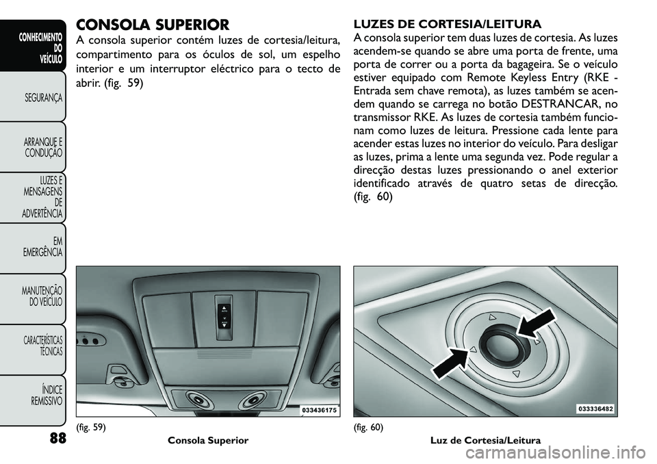 FIAT FREEMONT 2011 Manual de Uso e Manutenção (in Portuguese) CONSOLA SUPERIOR
A consola superior contém luzes de cortesia/leitura,
compartimento para os óculos de sol, um espelho
interior e um interruptor eléctrico para o tecto de
abrir. (fig. 59)LUZES DE FIAT FREEMONT 2011 Manual de Uso e Manutenção (in Portuguese) CONSOLA SUPERIOR
A consola superior contém luzes de cortesia/leitura,
compartimento para os óculos de sol, um espelho
interior e um interruptor eléctrico para o tecto de
abrir. (fig. 59)LUZES DE