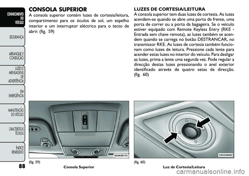 FIAT FREEMONT 2011  Manual de Uso e Manutenção (in Portuguese) CONSOLA SUPERIOR 
A consola superior contém luzes de cortesia/leitura, 
compartimento para os óculos de sol, um espelho
interior e um interruptor eléctrico para o tecto de
abrir. (fig. 59)LUZES DE 