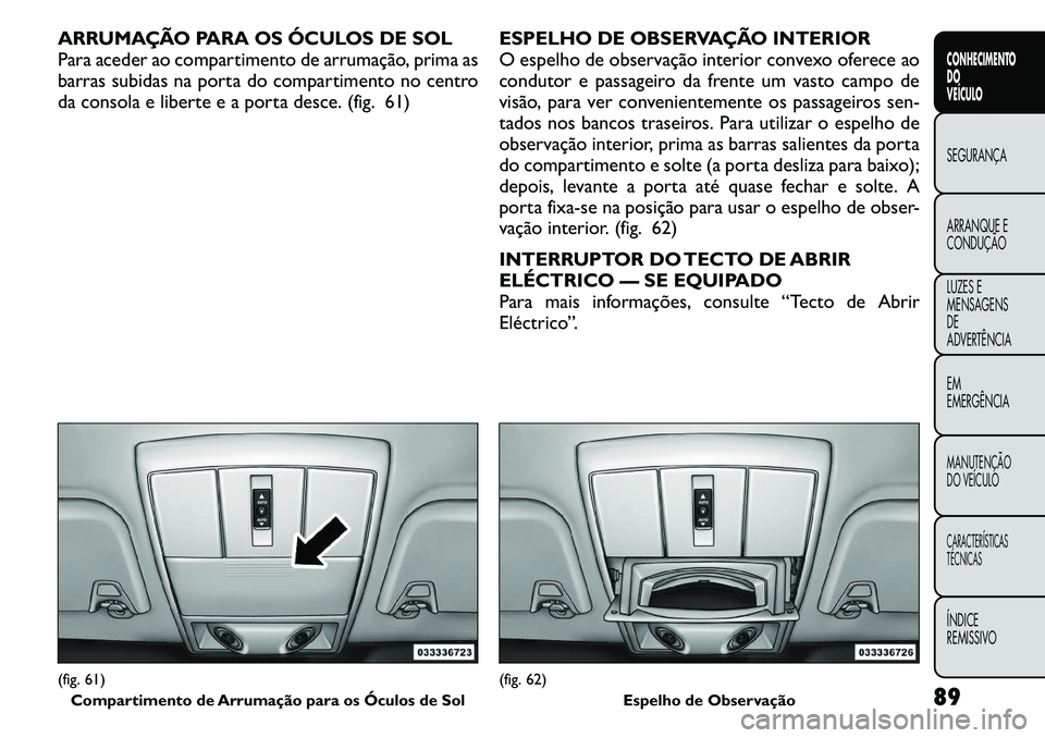 FIAT FREEMONT 2011 Manual de Uso e Manutenção (in Portuguese) ARRUMAÇÃO PARA OS ÓCULOS DE SOL
Para aceder ao compartimento de arrumação, prima as
barras subidas na porta do compartimento no centro
da consola e liberte e a porta desce. (fig. 61)ESPELHO DE O FIAT FREEMONT 2011 Manual de Uso e Manutenção (in Portuguese) ARRUMAÇÃO PARA OS ÓCULOS DE SOL
Para aceder ao compartimento de arrumação, prima as
barras subidas na porta do compartimento no centro
da consola e liberte e a porta desce. (fig. 61)ESPELHO DE O