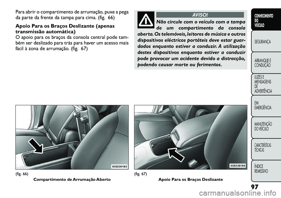 FIAT FREEMONT 2012 Manual de Uso e Manutenção (in Portuguese) Para abrir o compartimento de arrumação, puxe a pega
da parte da frente da tampa para cima. (fig. 66)
Apoio Para os Braços Deslizante (apenas
transmissão automática)
O apoio para os braços da FIAT FREEMONT 2012 Manual de Uso e Manutenção (in Portuguese) Para abrir o compartimento de arrumação, puxe a pega
da parte da frente da tampa para cima. (fig. 66)
Apoio Para os Braços Deslizante (apenas
transmissão automática)
O apoio para os braços da