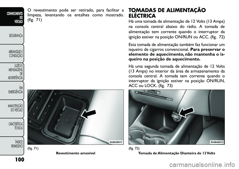 FIAT FREEMONT 2012 Manual de Uso e Manutenção (in Portuguese) O revestimento pode ser retirado, para facilitar a
limpeza, levantando os entalhes como mostrado.
(fig. 71)TOMADAS DE ALIMENTAÇÃO
ELÉCTRICA
Há uma tomada de alimentação de 12 Volts (13 Amps) FIAT FREEMONT 2012 Manual de Uso e Manutenção (in Portuguese) O revestimento pode ser retirado, para facilitar a
limpeza, levantando os entalhes como mostrado.
(fig. 71)TOMADAS DE ALIMENTAÇÃO
ELÉCTRICA
Há uma tomada de alimentação de 12 Volts (13 Amps)