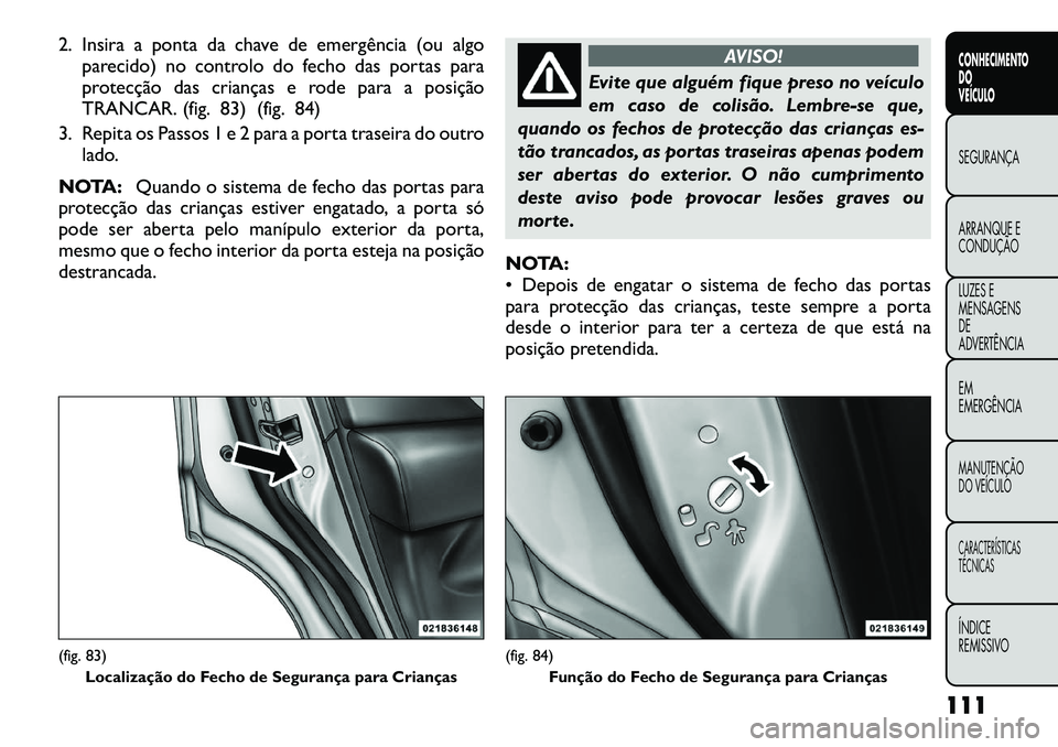 FIAT FREEMONT 2012 Manual de Uso e Manutenção (in Portuguese) 2. Insira a ponta da chave de emergência (ou algoparecido) no controlo do fecho das portas para
protecção das crianças e rode para a posição
TRANCAR. (fig. 83) (fig. 84)
3. Repita os Passos 1 e FIAT FREEMONT 2012 Manual de Uso e Manutenção (in Portuguese) 2. Insira a ponta da chave de emergência (ou algoparecido) no controlo do fecho das portas para
protecção das crianças e rode para a posição
TRANCAR. (fig. 83) (fig. 84)
3. Repita os Passos 1 e