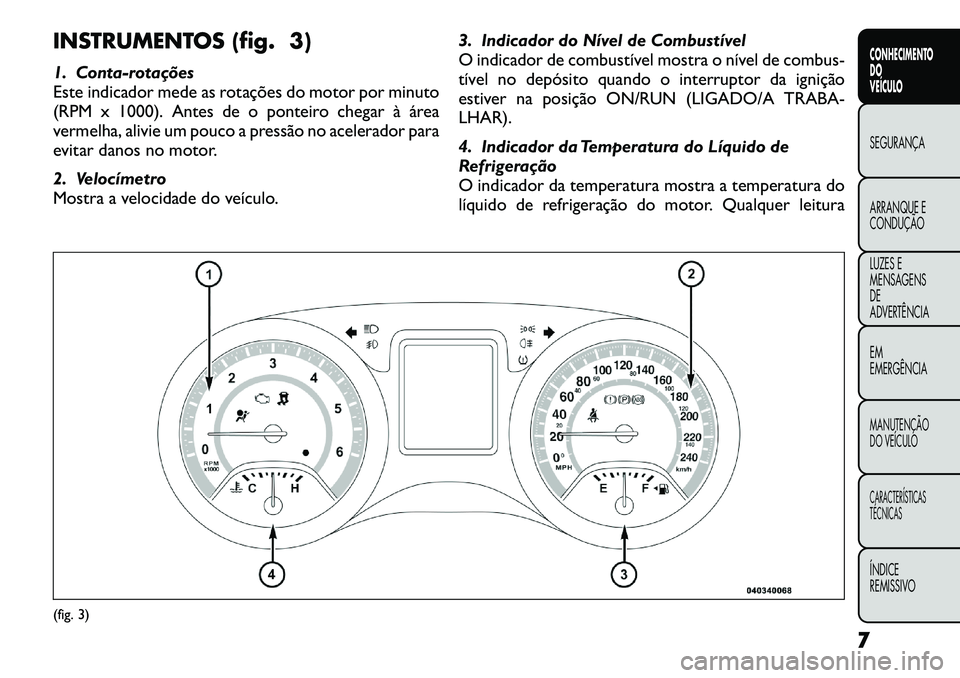 FIAT FREEMONT 2012 Manual de Uso e Manutenção (in Portuguese) INSTRUMENTOS (fig. 3)
1. Contarotações
Este indicador mede as rotações do motor por minuto
(RPM x 1000). Antes de o ponteiro chegar à área
vermelha, alivie um pouco a pressão no acelerador FIAT FREEMONT 2012 Manual de Uso e Manutenção (in Portuguese) INSTRUMENTOS (fig. 3)
1. Contarotações
Este indicador mede as rotações do motor por minuto
(RPM x 1000). Antes de o ponteiro chegar à área
vermelha, alivie um pouco a pressão no acelerador