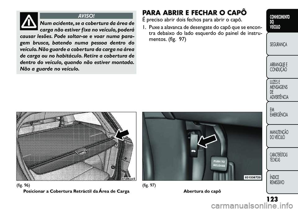 FIAT FREEMONT 2012 Manual de Uso e Manutenção (in Portuguese) AVISO!
Num acidente, se a cobertura da área de
carga não estiver fixa no veículo, poderá
causar lesões. Pode soltar-se e voar numa para-
gem brusca, batendo numa pessoa dentro do
veículo. Não FIAT FREEMONT 2012 Manual de Uso e Manutenção (in Portuguese) AVISO!
Num acidente, se a cobertura da área de
carga não estiver fixa no veículo, poderá
causar lesões. Pode soltar-se e voar numa para-
gem brusca, batendo numa pessoa dentro do
veículo. Não