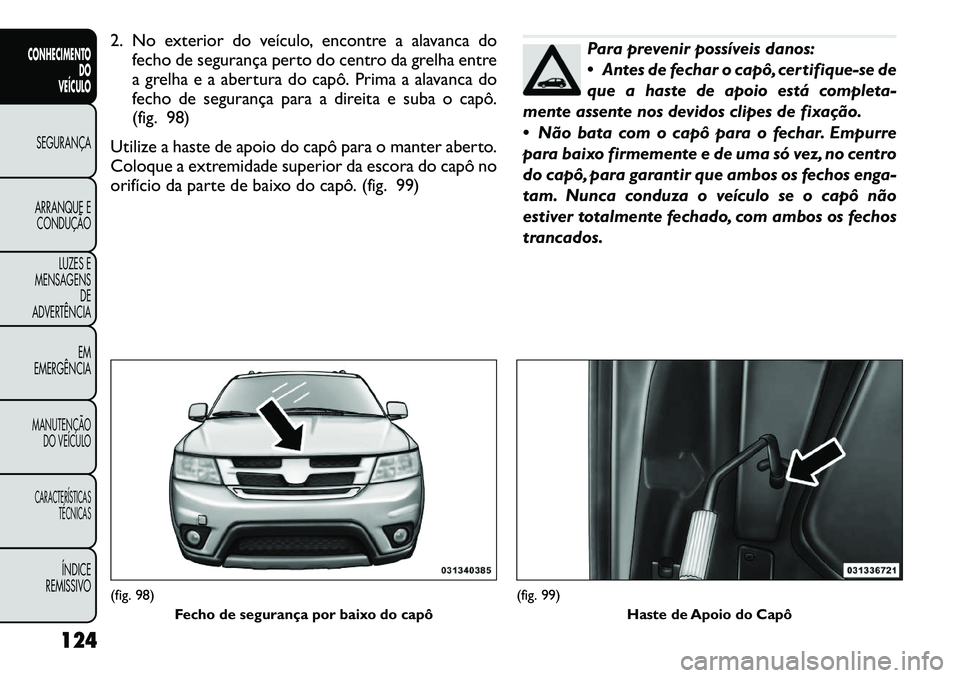 FIAT FREEMONT 2012 Manual de Uso e Manutenção (in Portuguese) 2. No exterior do veículo, encontre a alavanca dofecho de segurança perto do centro da grelha entre
a grelha e a abertura do capô. Prima a alavanca do
fecho de segurança para a direita e suba o c FIAT FREEMONT 2012 Manual de Uso e Manutenção (in Portuguese) 2. No exterior do veículo, encontre a alavanca dofecho de segurança perto do centro da grelha entre
a grelha e a abertura do capô. Prima a alavanca do
fecho de segurança para a direita e suba o c