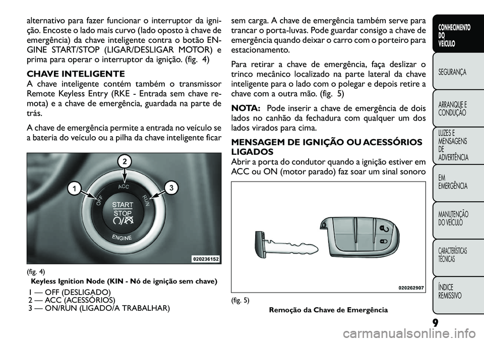 FIAT FREEMONT 2012  Manual de Uso e Manutenção (in Portuguese) alternativo para fazer funcionar o interruptor da igni- 
ção. Encoste o lado mais curvo (lado oposto à chave de
emergência) da chave inteligente contra o botão EN-
GINE START/STOP (LIGAR/DESLIGAR