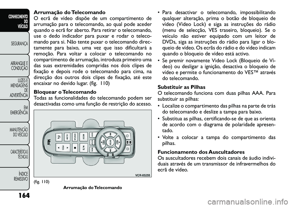 FIAT FREEMONT 2012 Manual de Uso e Manutenção (in Portuguese) Arrumação do Telecomando
O ecrã de vídeo dispõe de um compartimento de
arrumação para o telecomando, ao qual pode aceder
quando o ecrã for aberto. Para retirar o telecomando,
use o dedo indic FIAT FREEMONT 2012 Manual de Uso e Manutenção (in Portuguese) Arrumação do Telecomando
O ecrã de vídeo dispõe de um compartimento de
arrumação para o telecomando, ao qual pode aceder
quando o ecrã for aberto. Para retirar o telecomando,
use o dedo indic