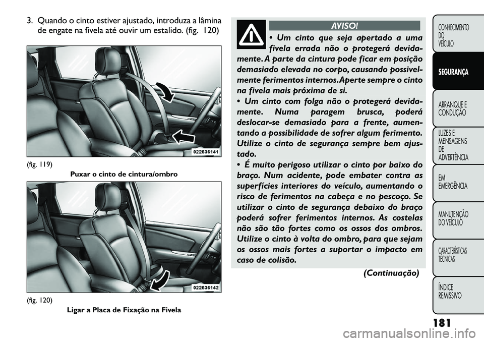 FIAT FREEMONT 2012  Manual de Uso e Manutenção (in Portuguese) 3. Quando o cinto estiver ajustado, introduza a lâminade engate na fivela até ouvir um estalido. (fig. 120)
AVISO!
 Um cinto que seja apertado a uma 
fivela errada não o protegerá devida-
mente. 