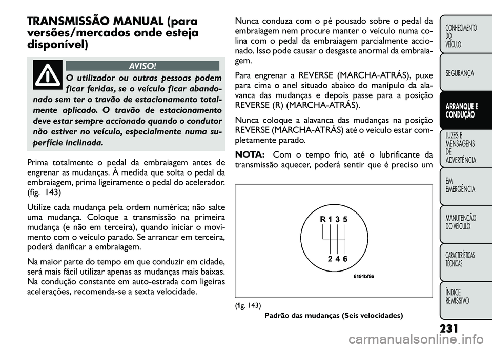 FIAT FREEMONT 2012 Manual de Uso e Manutenção (in Portuguese) TRANSMISSÃO MANUAL (para
versões/mercados onde esteja
disponível)
AVISO!
O utilizador ou outras pessoas podem
ficar feridas, se o veículo ficar abando-
nado sem ter o travão de estacionamento t FIAT FREEMONT 2012 Manual de Uso e Manutenção (in Portuguese) TRANSMISSÃO MANUAL (para
versões/mercados onde esteja
disponível)
AVISO!
O utilizador ou outras pessoas podem
ficar feridas, se o veículo ficar abando-
nado sem ter o travão de estacionamento t