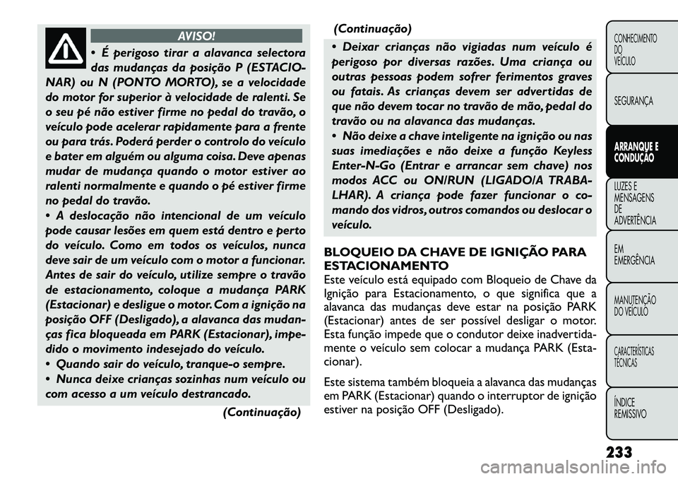 FIAT FREEMONT 2012 Manual de Uso e Manutenção (in Portuguese) AVISO!
É perigoso tirar a alavanca selectora
das mudanças da posição P (ESTACIO-
NAR) ou N (PONTO MORTO), se a velocidade
do motor for superior à velocidade de ralenti. Se
o seu pé não estiv FIAT FREEMONT 2012 Manual de Uso e Manutenção (in Portuguese) AVISO!
É perigoso tirar a alavanca selectora
das mudanças da posição P (ESTACIO-
NAR) ou N (PONTO MORTO), se a velocidade
do motor for superior à velocidade de ralenti. Se
o seu pé não estiv