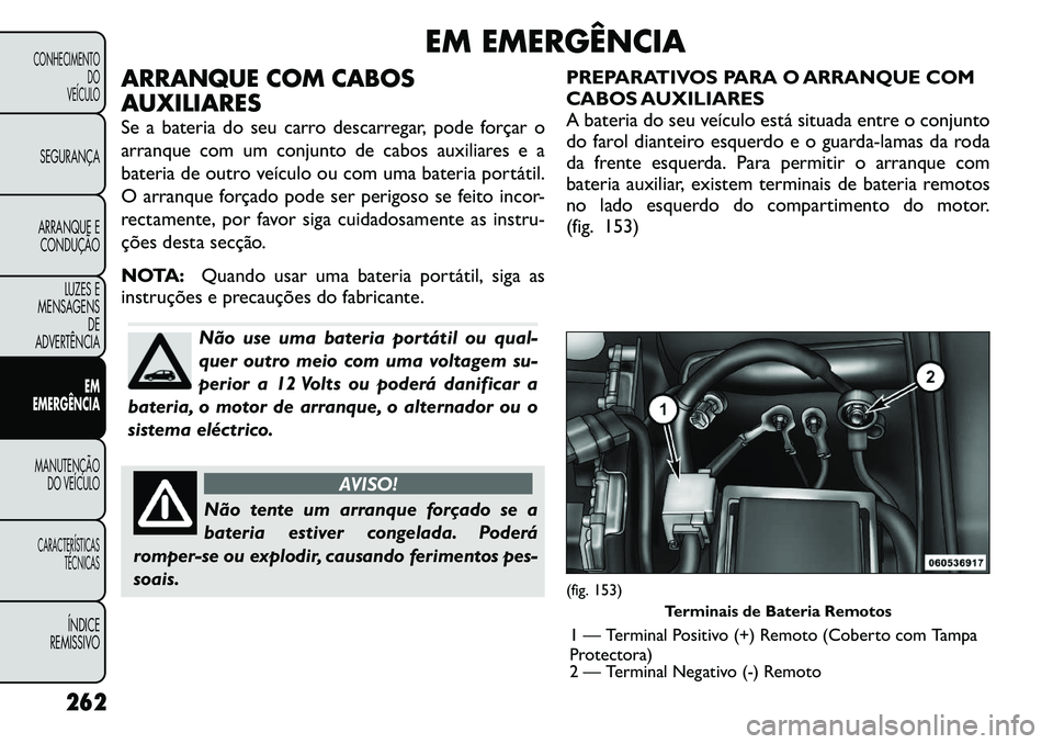 FIAT FREEMONT 2012 Manual de Uso e Manutenção (in Portuguese) EM EMERGÊNCIA
ARRANQUE COM CABOS
AUXILIARES
Se a bateria do seu carro descarregar, pode forçar o
arranque com um conjunto de cabos auxiliares e a
bateria de outro veículo ou com uma bateria port FIAT FREEMONT 2012 Manual de Uso e Manutenção (in Portuguese) EM EMERGÊNCIA
ARRANQUE COM CABOS
AUXILIARES
Se a bateria do seu carro descarregar, pode forçar o
arranque com um conjunto de cabos auxiliares e a
bateria de outro veículo ou com uma bateria port