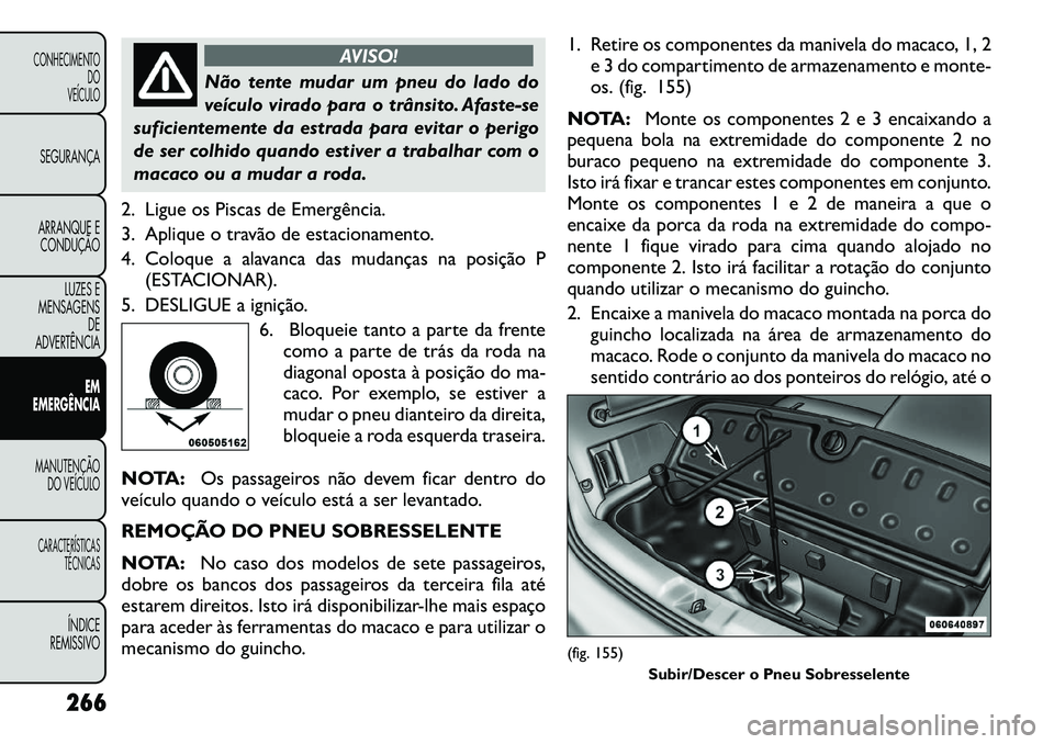 FIAT FREEMONT 2012 Manual de Uso e Manutenção (in Portuguese) AVISO!
Não tente mudar um pneu do lado do
veículo virado para o trânsito. Afaste-se
suficientemente da estrada para evitar o perigo
de ser colhido quando estiver a trabalhar com o
macaco ou a muda FIAT FREEMONT 2012 Manual de Uso e Manutenção (in Portuguese) AVISO!
Não tente mudar um pneu do lado do
veículo virado para o trânsito. Afaste-se
suficientemente da estrada para evitar o perigo
de ser colhido quando estiver a trabalhar com o
macaco ou a muda