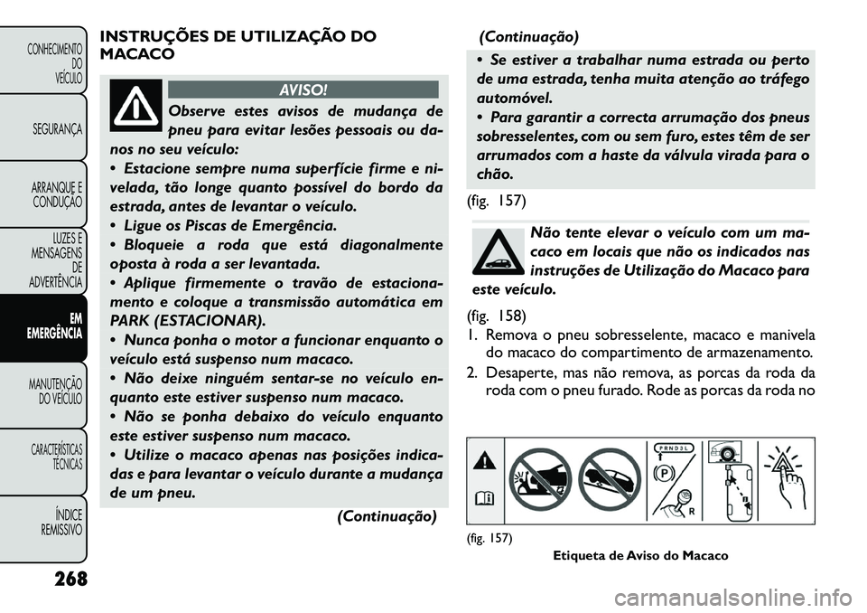 FIAT FREEMONT 2012 Manual de Uso e Manutenção (in Portuguese) INSTRUÇÕES DE UTILIZAÇÃO DO
MACACO
AVISO!
Observe estes avisos de mudança de
pneu para evitar lesões pessoais ou da-
nos no seu veículo:
Estacione sempre numa superfície firme e ni-
vela FIAT FREEMONT 2012 Manual de Uso e Manutenção (in Portuguese) INSTRUÇÕES DE UTILIZAÇÃO DO
MACACO
AVISO!
Observe estes avisos de mudança de
pneu para evitar lesões pessoais ou da-
nos no seu veículo:
Estacione sempre numa superfície firme e ni-
vela