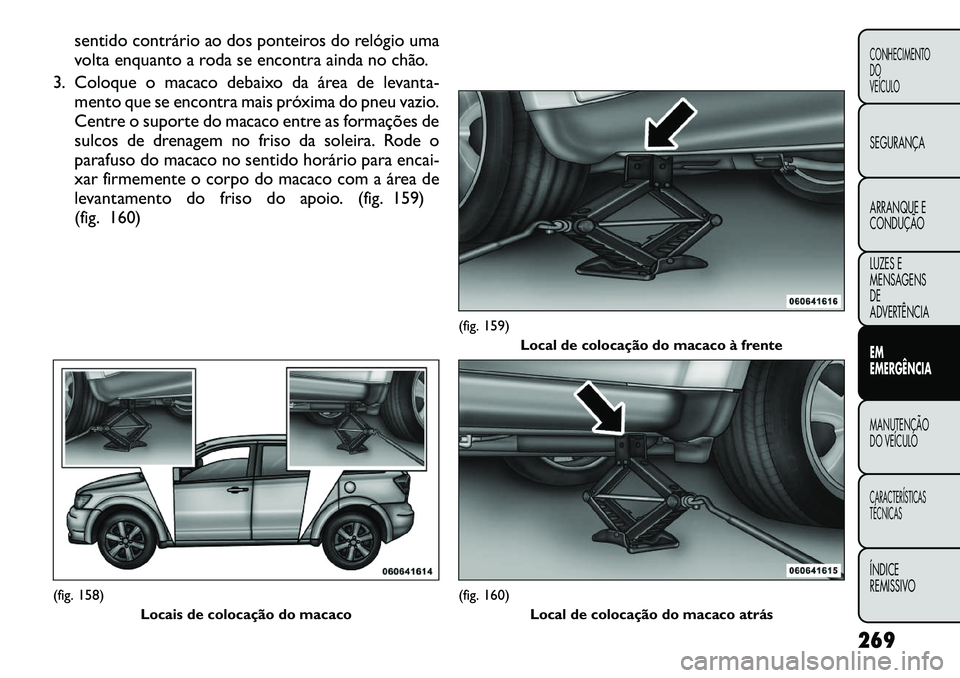 FIAT FREEMONT 2012 Manual de Uso e Manutenção (in Portuguese) sentido contrário ao dos ponteiros do relógio uma
volta enquanto a roda se encontra ainda no chão.
3. Coloque o macaco debaixo da área de levanta- mento que se encontra mais próxima do pneu vazi FIAT FREEMONT 2012 Manual de Uso e Manutenção (in Portuguese) sentido contrário ao dos ponteiros do relógio uma
volta enquanto a roda se encontra ainda no chão.
3. Coloque o macaco debaixo da área de levanta- mento que se encontra mais próxima do pneu vazi