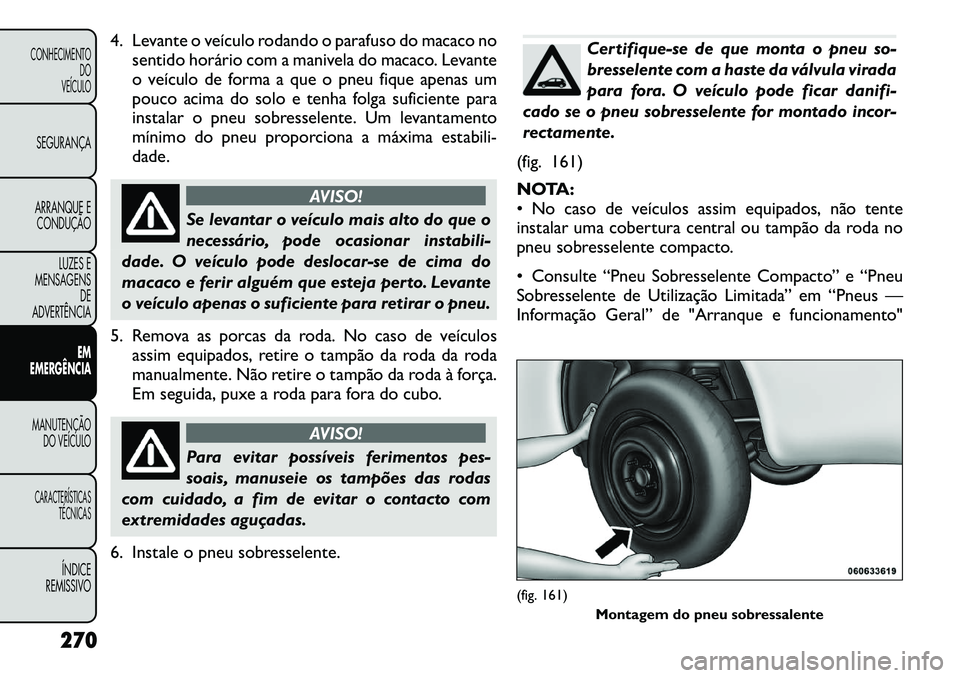 FIAT FREEMONT 2012 Manual de Uso e Manutenção (in Portuguese) 4. Levante o veículo rodando o parafuso do macaco nosentido horário com a manivela do macaco. Levante
o veículo de forma a que o pneu fique apenas um
pouco acima do solo e tenha folga suficiente p FIAT FREEMONT 2012 Manual de Uso e Manutenção (in Portuguese) 4. Levante o veículo rodando o parafuso do macaco nosentido horário com a manivela do macaco. Levante
o veículo de forma a que o pneu fique apenas um
pouco acima do solo e tenha folga suficiente p