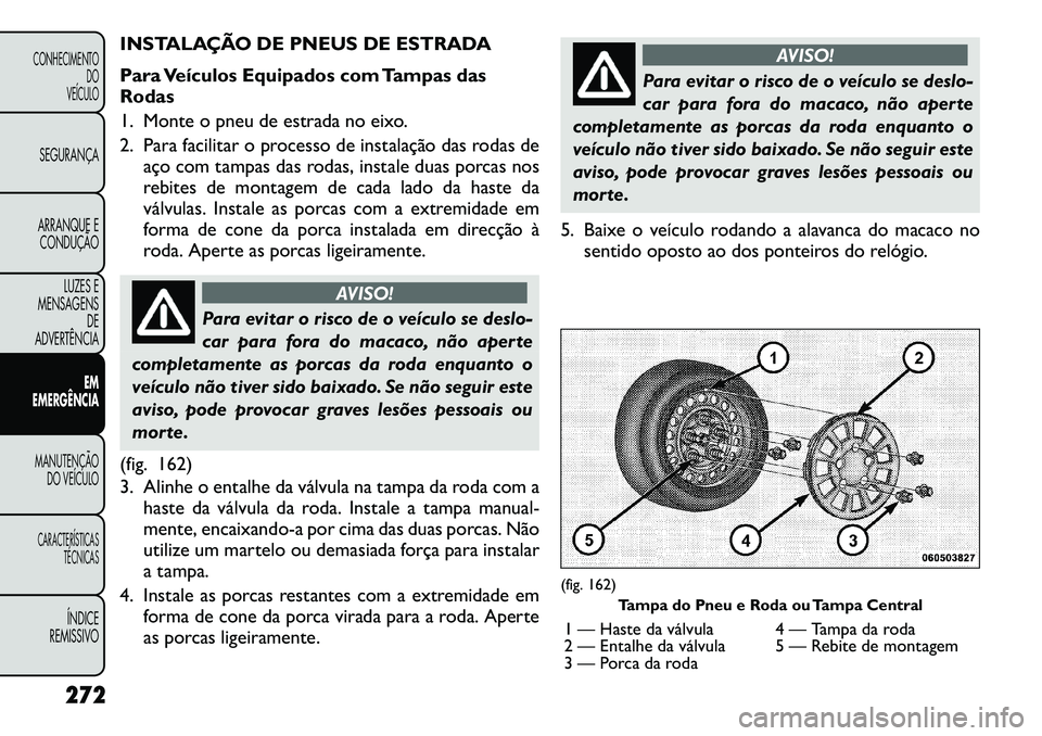 FIAT FREEMONT 2012 Manual de Uso e Manutenção (in Portuguese) INSTALAÇÃO DE PNEUS DE ESTRADA
Para Veículos Equipados com Tampas das Rodas
1. Monte o pneu de estrada no eixo.
2. Para facilitar o processo de instalação das rodas deaço com tampas das rodas, FIAT FREEMONT 2012 Manual de Uso e Manutenção (in Portuguese) INSTALAÇÃO DE PNEUS DE ESTRADA
Para Veículos Equipados com Tampas das Rodas
1. Monte o pneu de estrada no eixo.
2. Para facilitar o processo de instalação das rodas deaço com tampas das rodas,