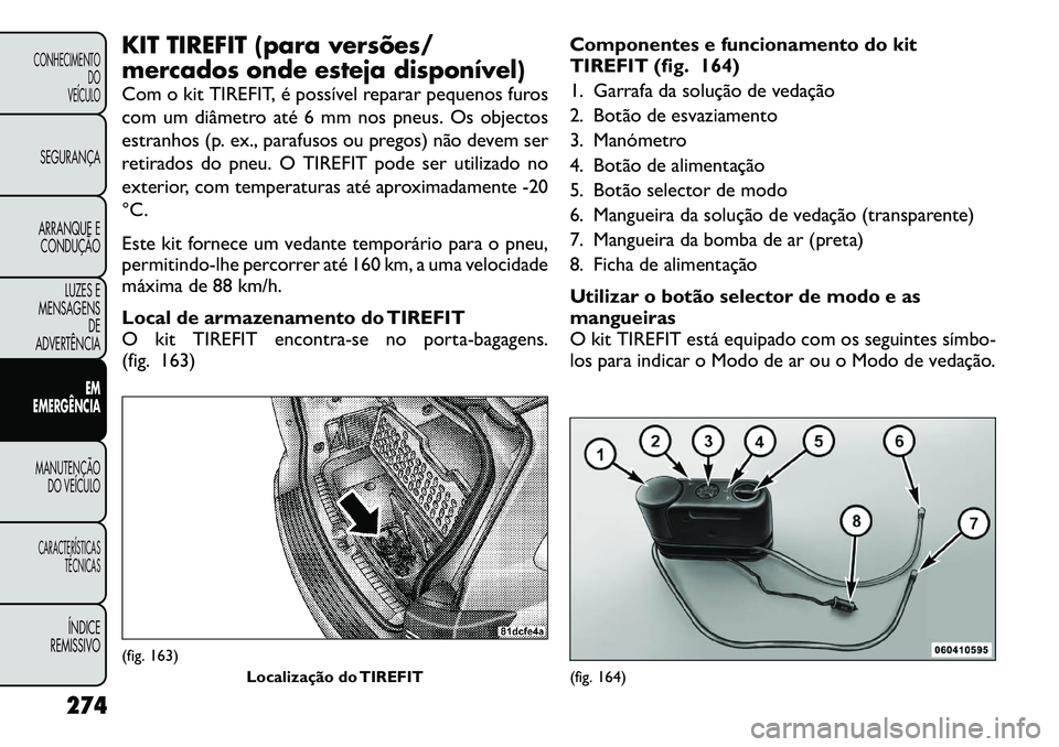 FIAT FREEMONT 2012 Manual de Uso e Manutenção (in Portuguese) KIT TIREFIT (para versões/
mercados onde esteja disponível)
Com o kit TIREFIT, é possível reparar pequenos furos
com um diâmetro até 6 mm nos pneus. Os objectos
estranhos (p. ex., parafusos o FIAT FREEMONT 2012 Manual de Uso e Manutenção (in Portuguese) KIT TIREFIT (para versões/
mercados onde esteja disponível)
Com o kit TIREFIT, é possível reparar pequenos furos
com um diâmetro até 6 mm nos pneus. Os objectos
estranhos (p. ex., parafusos o