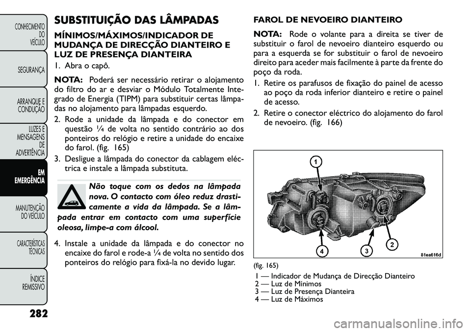 FIAT FREEMONT 2012 Manual de Uso e Manutenção (in Portuguese) SUBSTITUIÇÃO DAS LÂMPADAS
MÍNIMOS/MÁXIMOS/INDICADOR DE
MUDANÇA DE DIRECÇÃO DIANTEIRO E
LUZ DE PRESENÇA DIANTEIRA
1. Abra o capô.
NOTA:Poderá ser necessário retirar o alojamento
do filt FIAT FREEMONT 2012 Manual de Uso e Manutenção (in Portuguese) SUBSTITUIÇÃO DAS LÂMPADAS
MÍNIMOS/MÁXIMOS/INDICADOR DE
MUDANÇA DE DIRECÇÃO DIANTEIRO E
LUZ DE PRESENÇA DIANTEIRA
1. Abra o capô.
NOTA:Poderá ser necessário retirar o alojamento
do filt