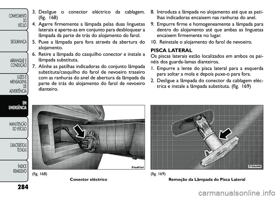 FIAT FREEMONT 2012 Manual de Uso e Manutenção (in Portuguese) 3. Desligue o conector eléctrico da cablagem.(fig. 168)
4. Agarre firmemente a lâmpada pelas duas linguetas laterais e aperte-as em conjunto para desbloquear a
lâmpada da parte de trás do alojame FIAT FREEMONT 2012 Manual de Uso e Manutenção (in Portuguese) 3. Desligue o conector eléctrico da cablagem.(fig. 168)
4. Agarre firmemente a lâmpada pelas duas linguetas laterais e aperte-as em conjunto para desbloquear a
lâmpada da parte de trás do alojame