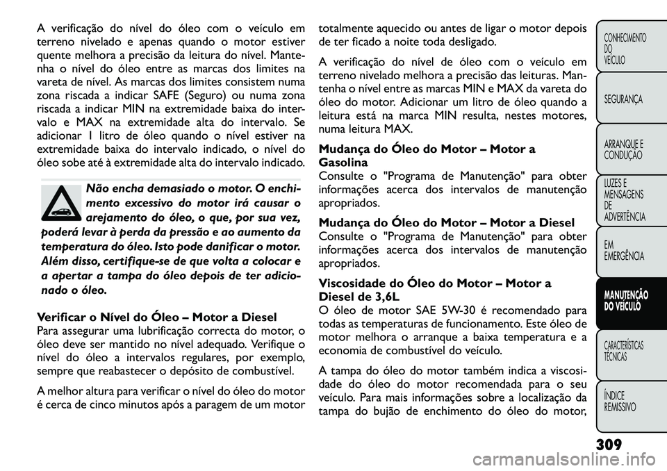 FIAT FREEMONT 2012 Manual de Uso e Manutenção (in Portuguese) A verificação do nível do óleo com o veículo em
terreno nivelado e apenas quando o motor estiver
quente melhora a precisão da leitura do nível. Mante-
nha o nível do óleo entre as marcas dos FIAT FREEMONT 2012 Manual de Uso e Manutenção (in Portuguese) A verificação do nível do óleo com o veículo em
terreno nivelado e apenas quando o motor estiver
quente melhora a precisão da leitura do nível. Mante-
nha o nível do óleo entre as marcas dos