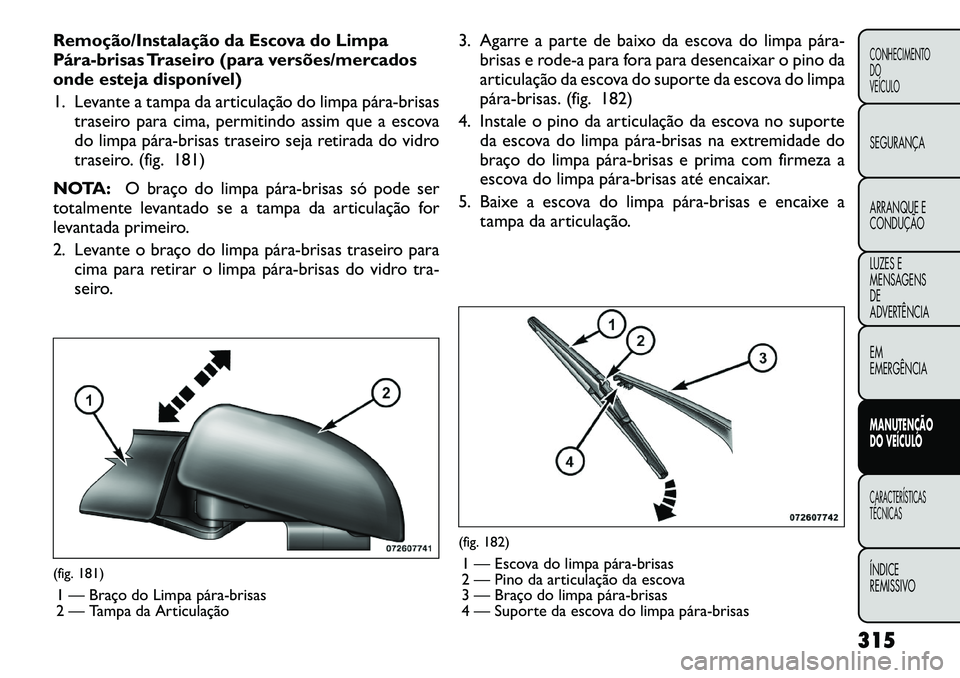 FIAT FREEMONT 2012  Manual de Uso e Manutenção (in Portuguese) Remoção/Instalação da Escova do Limpa 
Pára­brisas Traseiro (para versões/mercados
onde esteja disponível) 
1. Levante a tampa da articulação do limpa pára