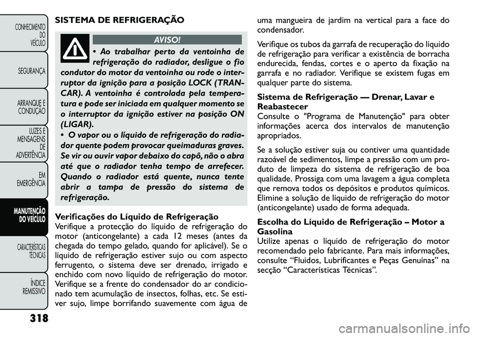 FIAT FREEMONT 2012  Manual de Uso e Manutenção (in Portuguese) SISTEMA DE REFRIGERAÇÃO
AVISO!
 Ao trabalhar perto da ventoinha de 
refrigeração do radiador, desligue o fio
condutor do motor da ventoinha ou rode o inter-
ruptor da ignição para a posição L