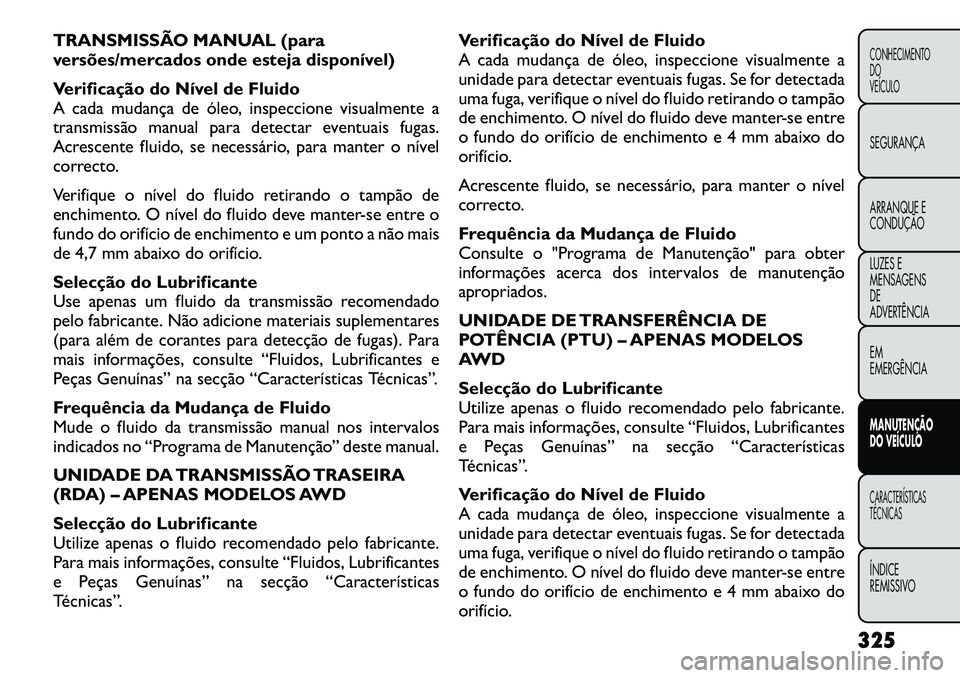 FIAT FREEMONT 2012 Manual de Uso e Manutenção (in Portuguese) TRANSMISSÃO MANUAL (para
versões/mercados onde esteja disponível)
Verificação do Nível de Fluido
A cada mudança de óleo, inspeccione visualmente a
transmissão manual para detectar eventuai FIAT FREEMONT 2012 Manual de Uso e Manutenção (in Portuguese) TRANSMISSÃO MANUAL (para
versões/mercados onde esteja disponível)
Verificação do Nível de Fluido
A cada mudança de óleo, inspeccione visualmente a
transmissão manual para detectar eventuai