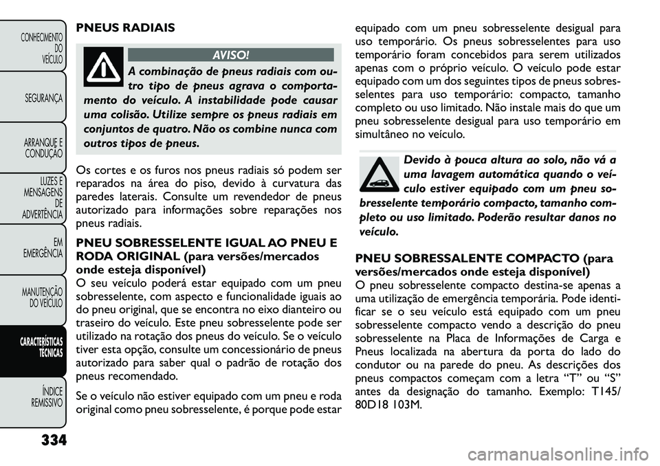 FIAT FREEMONT 2012 Manual de Uso e Manutenção (in Portuguese) PNEUS RADIAIS
AVISO!
A combinação de pneus radiais com ou-
tro tipo de pneus agrava o comporta-
mento do veículo. A instabilidade pode causar
uma colisão. Utilize sempre os pneus radiais em
conju FIAT FREEMONT 2012 Manual de Uso e Manutenção (in Portuguese) PNEUS RADIAIS
AVISO!
A combinação de pneus radiais com ou-
tro tipo de pneus agrava o comporta-
mento do veículo. A instabilidade pode causar
uma colisão. Utilize sempre os pneus radiais em
conju