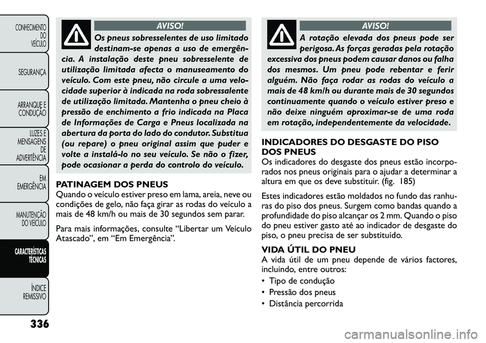 FIAT FREEMONT 2012  Manual de Uso e Manutenção (in Portuguese) AVISO!
Os pneus sobresselentes de uso limitado 
destinam-se apenas a uso de emergên­
cia. A instalação deste pneu sobresselente de
utilização limitada afecta o manuseamento do
veículo. Com este
