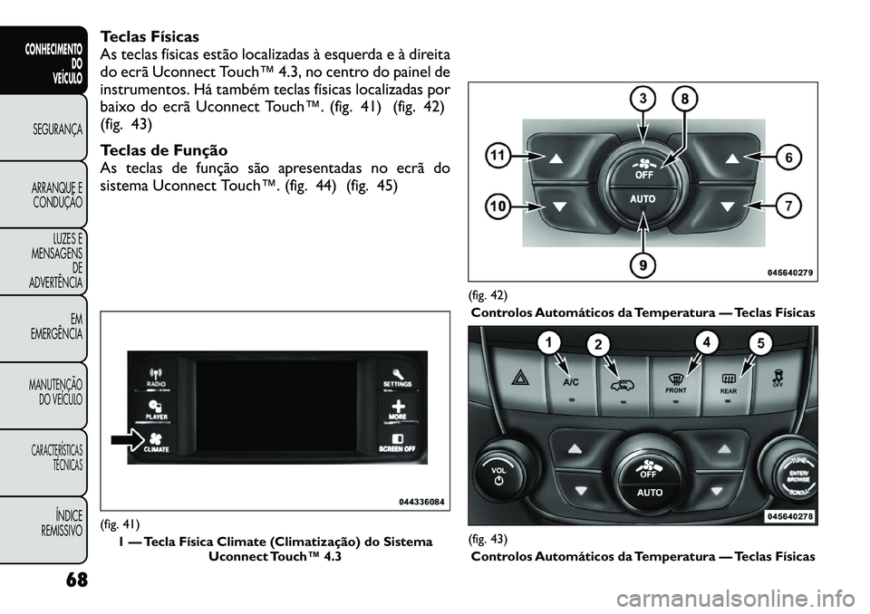 FIAT FREEMONT 2012 Manual de Uso e Manutenção (in Portuguese) Teclas Físicas
As teclas físicas estão localizadas à esquerda e à direita
do ecrã Uconnect Touch™ 4.3, no centro do painel de
instrumentos. Há também teclas físicas localizadas por
baixo d FIAT FREEMONT 2012 Manual de Uso e Manutenção (in Portuguese) Teclas Físicas
As teclas físicas estão localizadas à esquerda e à direita
do ecrã Uconnect Touch™ 4.3, no centro do painel de
instrumentos. Há também teclas físicas localizadas por
baixo d