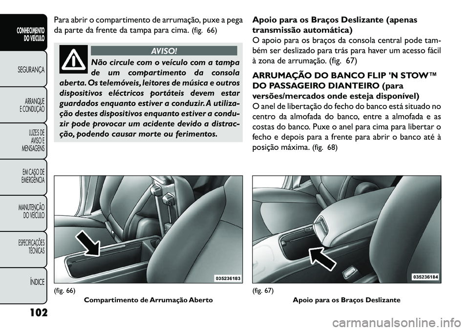 FIAT FREEMONT 2013  Manual de Uso e Manutenção (in Portuguese) Para abrir o compartimento de arrumação, puxe a pega
da parte da frente da tampa para cima.(fig. 66)
AVISO!
Não circule com o veículo com a tampa
de
 um compartimento da consola
aberta. Os telemó