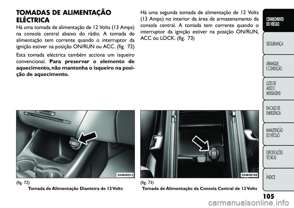FIAT FREEMONT 2013 Manual de Uso e Manutenção (in Portuguese) TOMADAS DE ALIMENTAÇÃO
ELÉCTRICA
Há uma tomada de alimentação de 12 Volts (13 Amps)
na consola central abaixo do rádio. A tomada de
alimentação tem corrente quando o interruptor da
ignição FIAT FREEMONT 2013 Manual de Uso e Manutenção (in Portuguese) TOMADAS DE ALIMENTAÇÃO
ELÉCTRICA
Há uma tomada de alimentação de 12 Volts (13 Amps)
na consola central abaixo do rádio. A tomada de
alimentação tem corrente quando o interruptor da
ignição
