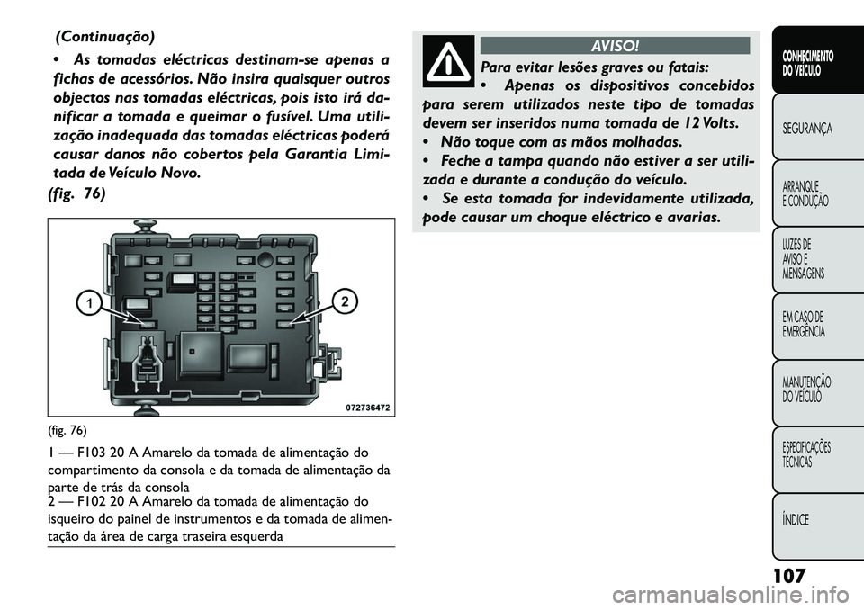FIAT FREEMONT 2013 Manual de Uso e Manutenção (in Portuguese) (Continuação)
As tomadas eléctricas destinam-se apenas a
fichas de acessórios. Não insira quaisquer outros
objectos nas tomadas eléctricas, pois isto irá da-
nificar a tomada e queimar o fus FIAT FREEMONT 2013 Manual de Uso e Manutenção (in Portuguese) (Continuação)
As tomadas eléctricas destinam-se apenas a
fichas de acessórios. Não insira quaisquer outros
objectos nas tomadas eléctricas, pois isto irá da-
nificar a tomada e queimar o fus