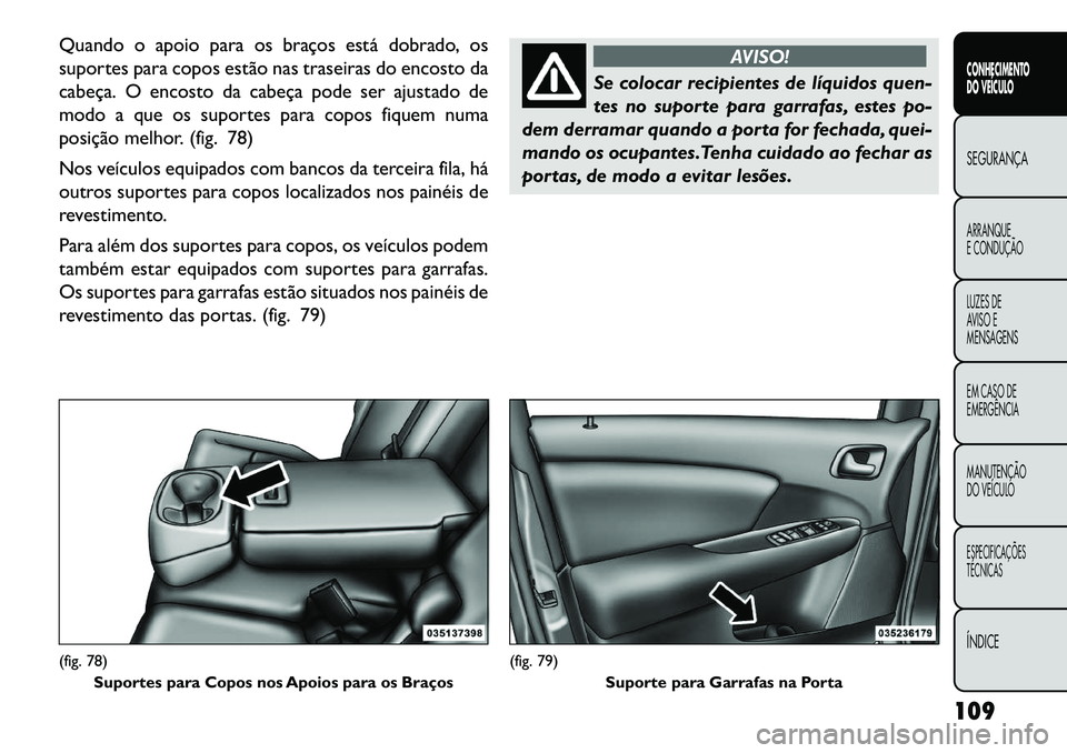 FIAT FREEMONT 2013 Manual de Uso e Manutenção (in Portuguese) Quando o apoio para os braços está dobrado, os
suportes para copos estão nas traseiras do encosto da
cabeça. O encosto da cabeça pode ser ajustado de
modo a que os suportes para copos fiquem numa FIAT FREEMONT 2013 Manual de Uso e Manutenção (in Portuguese) Quando o apoio para os braços está dobrado, os
suportes para copos estão nas traseiras do encosto da
cabeça. O encosto da cabeça pode ser ajustado de
modo a que os suportes para copos fiquem numa