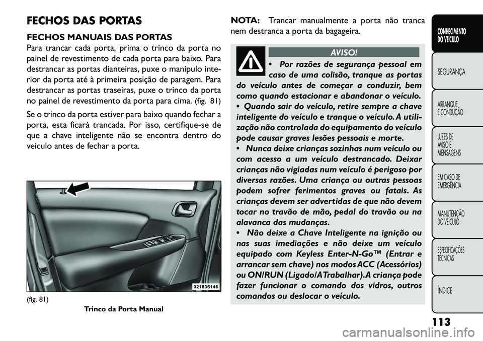 FIAT FREEMONT 2013 Manual de Uso e Manutenção (in Portuguese) FECHOS DAS PORTAS
FECHOS MANUAIS DAS PORTAS
Para trancar cada porta, prima o trinco da porta no
painel de revestimento de cada porta para baixo. Para
destrancar as portas dianteiras, puxe o manípulo FIAT FREEMONT 2013 Manual de Uso e Manutenção (in Portuguese) FECHOS DAS PORTAS
FECHOS MANUAIS DAS PORTAS
Para trancar cada porta, prima o trinco da porta no
painel de revestimento de cada porta para baixo. Para
destrancar as portas dianteiras, puxe o manípulo