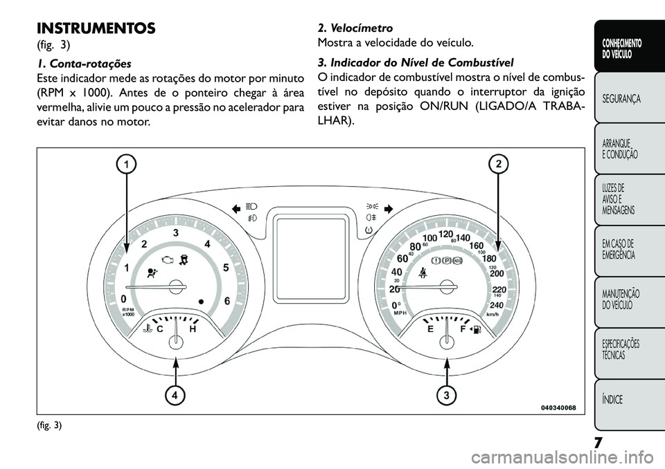 FIAT FREEMONT 2013  Manual de Uso e Manutenção (in Portuguese) INSTRUMENTOS
(fig. 3)
1. Conta­rotações
Este indicador mede as rotações do motor por minuto
(RPM x 1000). Antes de o ponteiro chegar à área
vermelha, alivie um pouco a pressão no acelerador pa