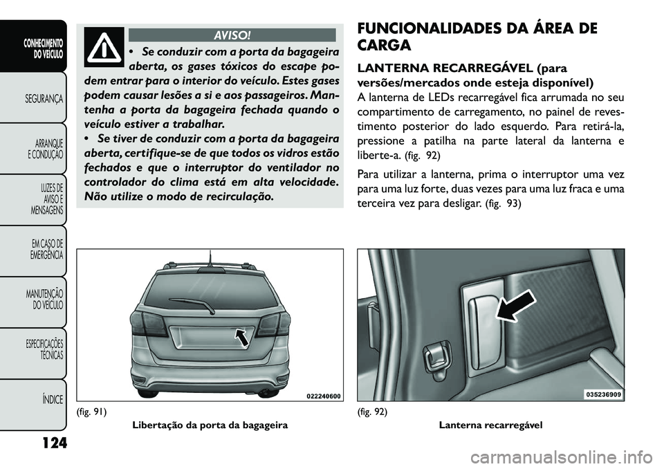 FIAT FREEMONT 2013 Manual de Uso e Manutenção (in Portuguese) AVISO!
S
e conduzir com a porta da bagageira
aberta, os gases tóxicos do escape po-
dem entrar para o interior do veículo. Estes gases
podem causar lesões a si e aos passageiros. Man-
tenha a por FIAT FREEMONT 2013 Manual de Uso e Manutenção (in Portuguese) AVISO!
S
e conduzir com a porta da bagageira
aberta, os gases tóxicos do escape po-
dem entrar para o interior do veículo. Estes gases
podem causar lesões a si e aos passageiros. Man-
tenha a por
