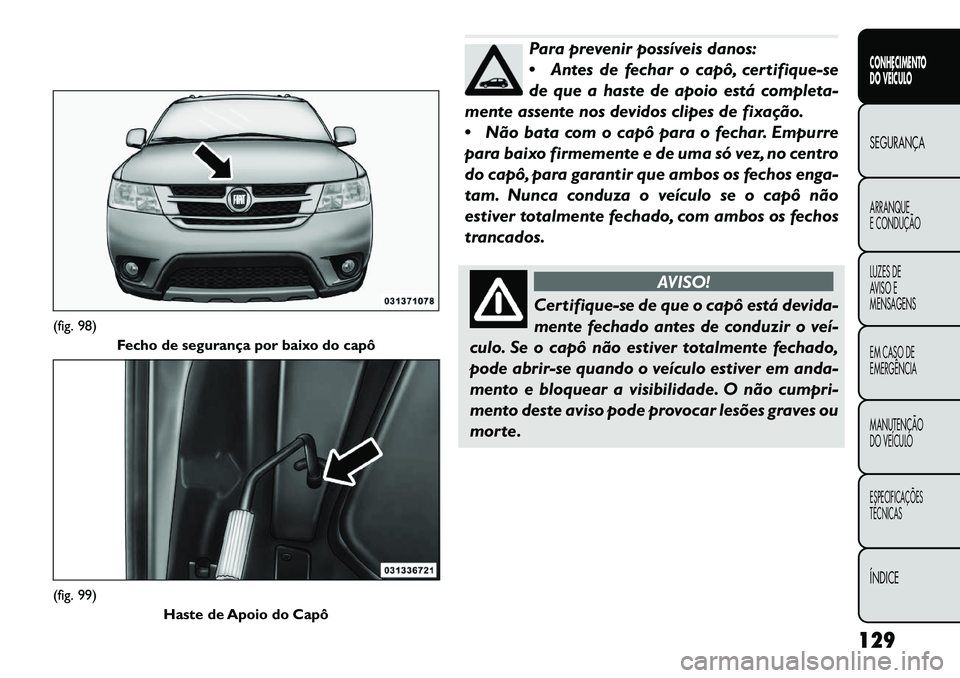 FIAT FREEMONT 2013 Manual de Uso e Manutenção (in Portuguese) Para prevenir possíveis danos:
Antes de fechar o capô, certifique-se
de que a haste de apoio está completa-
mente assente nos devidos clipes de fixação.
Não bata com o capô para o fechar. Em FIAT FREEMONT 2013 Manual de Uso e Manutenção (in Portuguese) Para prevenir possíveis danos:
Antes de fechar o capô, certifique-se
de que a haste de apoio está completa-
mente assente nos devidos clipes de fixação.
Não bata com o capô para o fechar. Em