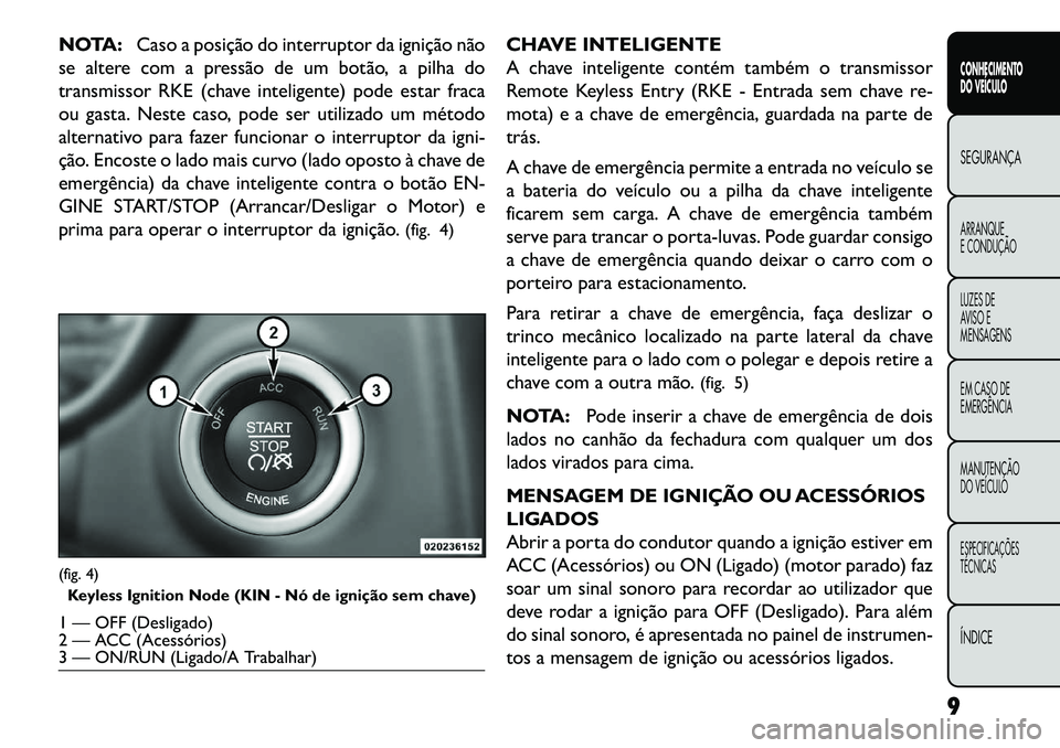 FIAT FREEMONT 2013 Manual de Uso e Manutenção (in Portuguese) NOTA:Caso a posição do interruptor da ignição não
se altere com a pressão de um botão, a pilha do
transmissor RKE (chave inteligente) pode estar fraca
ou gasta. Neste caso, pode ser utilizado u FIAT FREEMONT 2013 Manual de Uso e Manutenção (in Portuguese) NOTA:Caso a posição do interruptor da ignição não
se altere com a pressão de um botão, a pilha do
transmissor RKE (chave inteligente) pode estar fraca
ou gasta. Neste caso, pode ser utilizado u