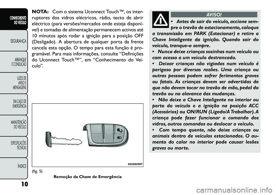 FIAT FREEMONT 2013  Manual de Uso e Manutenção (in Portuguese) NOTA:Com o sistema Uconnect Touch™, os inter-
ruptores dos vidros eléctricos, rádio, tecto de abrir
eléctrico (para versões/mercados onde esteja disponí­
vel) e tomadas de alimentação perman