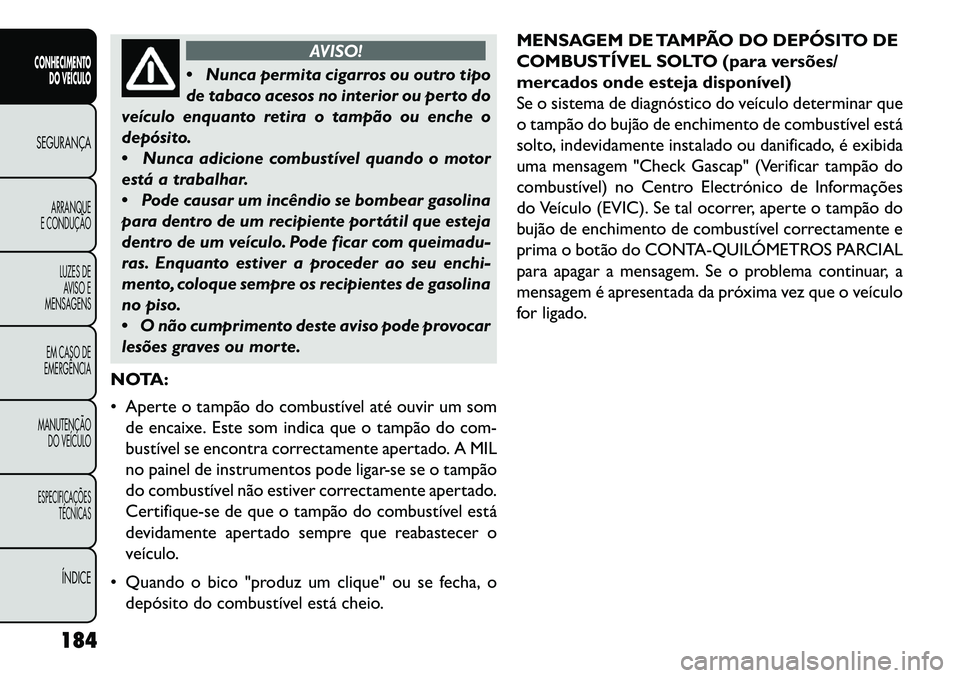 FIAT FREEMONT 2013 Manual de Uso e Manutenção (in Portuguese) AVISO!
Nun
ca permita cigarros ou outro tipo
de tabaco acesos no interior ou perto do
veículo enquanto retira o tampão ou enche o
depósito.
Nunca adicione combustível quando o motor
está a tr FIAT FREEMONT 2013 Manual de Uso e Manutenção (in Portuguese) AVISO!
Nun
ca permita cigarros ou outro tipo
de tabaco acesos no interior ou perto do
veículo enquanto retira o tampão ou enche o
depósito.
Nunca adicione combustível quando o motor
está a tr