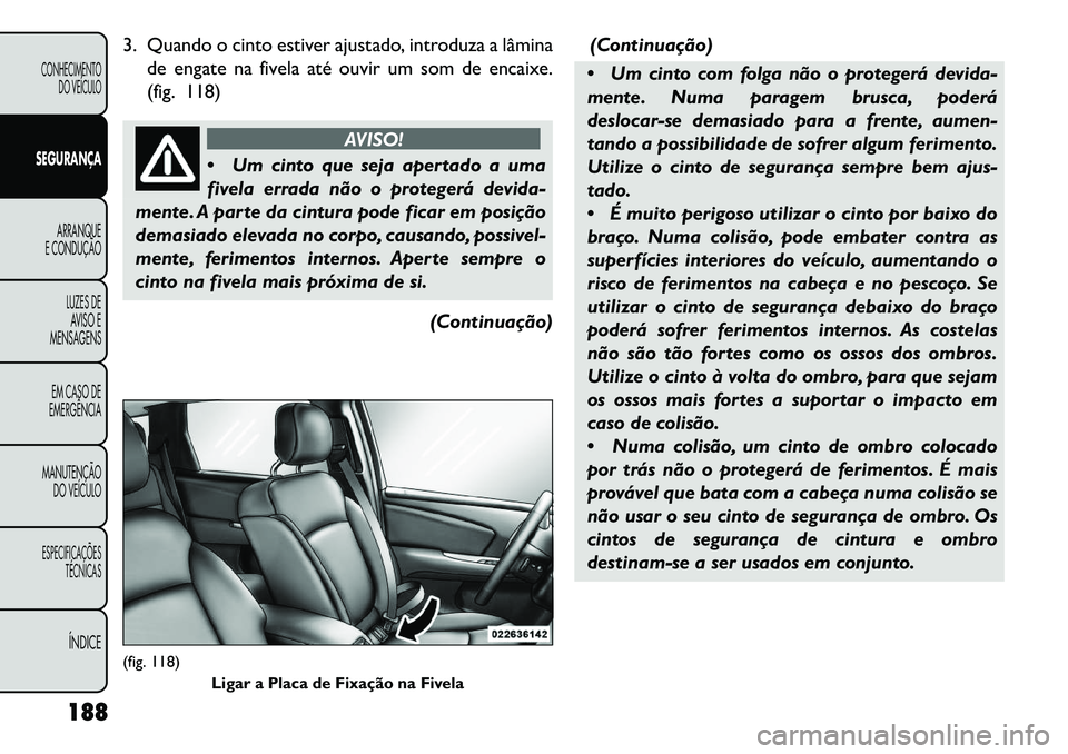 FIAT FREEMONT 2013 Manual de Uso e Manutenção (in Portuguese) 3. Quando o cinto estiver ajustado, introduza a lâminade engate na fivela até ouvir um som de encaixe.
(fig. 118)
AVISO!
Um
cinto que seja apertado a uma
fivela errada não o protegerá devida-
me FIAT FREEMONT 2013 Manual de Uso e Manutenção (in Portuguese) 3. Quando o cinto estiver ajustado, introduza a lâminade engate na fivela até ouvir um som de encaixe.
(fig. 118)
AVISO!
Um
cinto que seja apertado a uma
fivela errada não o protegerá devida-
me