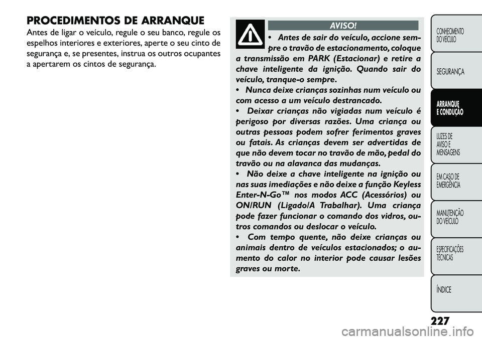 FIAT FREEMONT 2013 Manual de Uso e Manutenção (in Portuguese) PROCEDIMENTOS DE ARRANQUE
Antes de ligar o veículo, regule o seu banco, regule os
espelhos interiores e exteriores, aperte o seu cinto de
segurança e, se presentes, instrua os outros ocupantes
a ape FIAT FREEMONT 2013 Manual de Uso e Manutenção (in Portuguese) PROCEDIMENTOS DE ARRANQUE
Antes de ligar o veículo, regule o seu banco, regule os
espelhos interiores e exteriores, aperte o seu cinto de
segurança e, se presentes, instrua os outros ocupantes
a ape