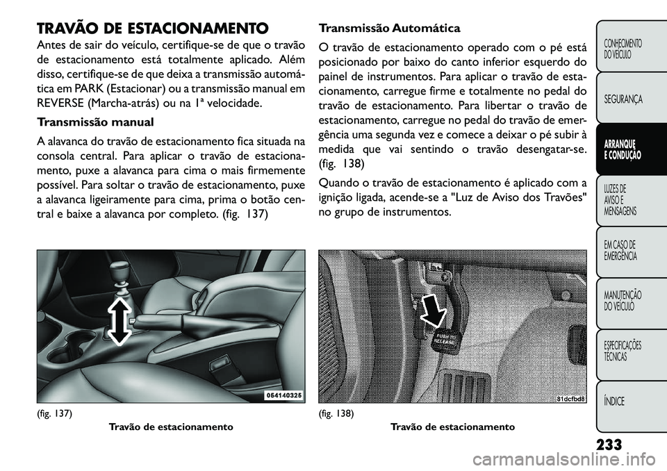 FIAT FREEMONT 2013 Manual de Uso e Manutenção (in Portuguese) TRAVÃO DE ESTACIONAMENTO
Antes de sair do veículo, certifique-se de que o travão
de estacionamento está totalmente aplicado. Além
disso, certifique-se de que deixa a transmissão automá
tica e FIAT FREEMONT 2013 Manual de Uso e Manutenção (in Portuguese) TRAVÃO DE ESTACIONAMENTO
Antes de sair do veículo, certifique-se de que o travão
de estacionamento está totalmente aplicado. Além
disso, certifique-se de que deixa a transmissão automá
tica e