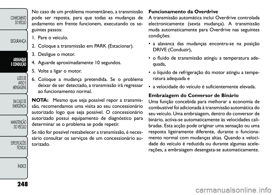 FIAT FREEMONT 2013 Manual de Uso e Manutenção (in Portuguese) No caso de um problema momentâneo, a transmissão
pode ser reposta, para que todas as mudanças de
andamento em frente funcionem, executando os se-
guintes passos:
1. Pare o veículo.
2. Coloque a tr FIAT FREEMONT 2013 Manual de Uso e Manutenção (in Portuguese) No caso de um problema momentâneo, a transmissão
pode ser reposta, para que todas as mudanças de
andamento em frente funcionem, executando os se-
guintes passos:
1. Pare o veículo.
2. Coloque a tr