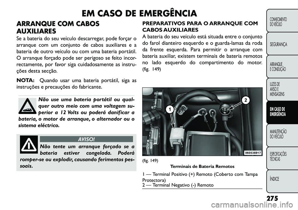 FIAT FREEMONT 2013 Manual de Uso e Manutenção (in Portuguese) EM CASO DE EMERGÊNCIA
ARRANQUE COM CABOS
AUXILIARES
Se a bateria do seu veículo descarregar, pode forçar o
arranque com um conjunto de cabos auxiliares e a
bateria de outro veículo ou com uma bate FIAT FREEMONT 2013 Manual de Uso e Manutenção (in Portuguese) EM CASO DE EMERGÊNCIA
ARRANQUE COM CABOS
AUXILIARES
Se a bateria do seu veículo descarregar, pode forçar o
arranque com um conjunto de cabos auxiliares e a
bateria de outro veículo ou com uma bate