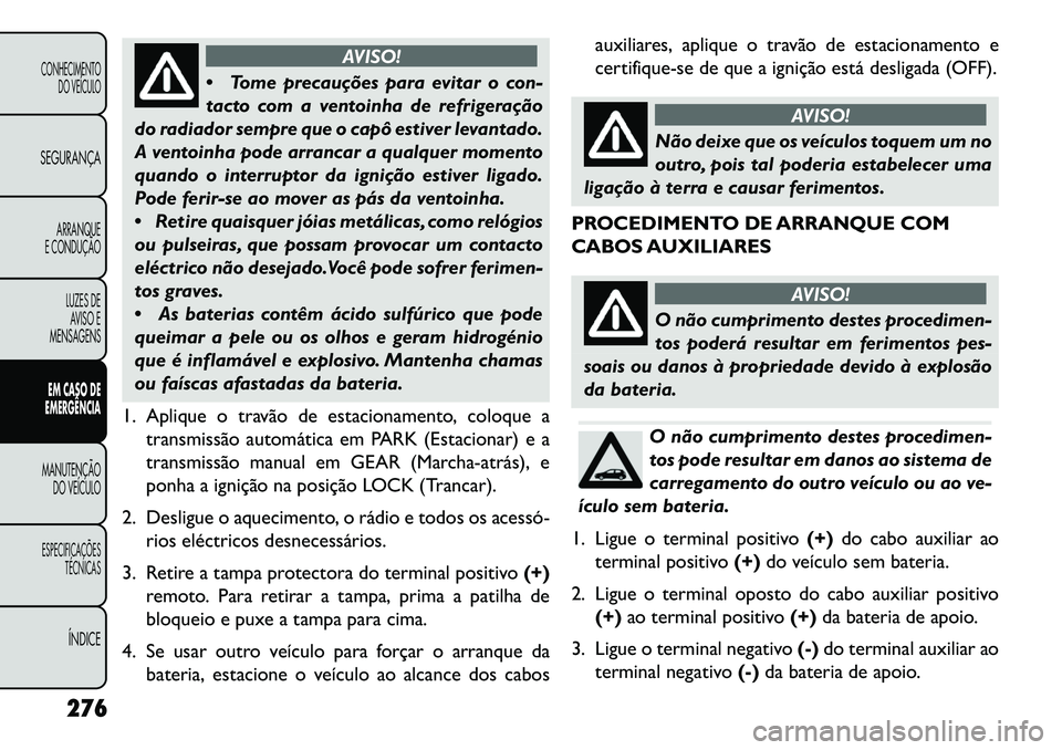 FIAT FREEMONT 2013 Manual de Uso e Manutenção (in Portuguese) AVISO!
T
ome precauções para evitar o con-
tacto com a ventoinha de refrigeração
do radiador sempre que o capô estiver levantado.
A ventoinha pode arrancar a qualquer momento
quando o interrupt FIAT FREEMONT 2013 Manual de Uso e Manutenção (in Portuguese) AVISO!
T
ome precauções para evitar o con-
tacto com a ventoinha de refrigeração
do radiador sempre que o capô estiver levantado.
A ventoinha pode arrancar a qualquer momento
quando o interrupt