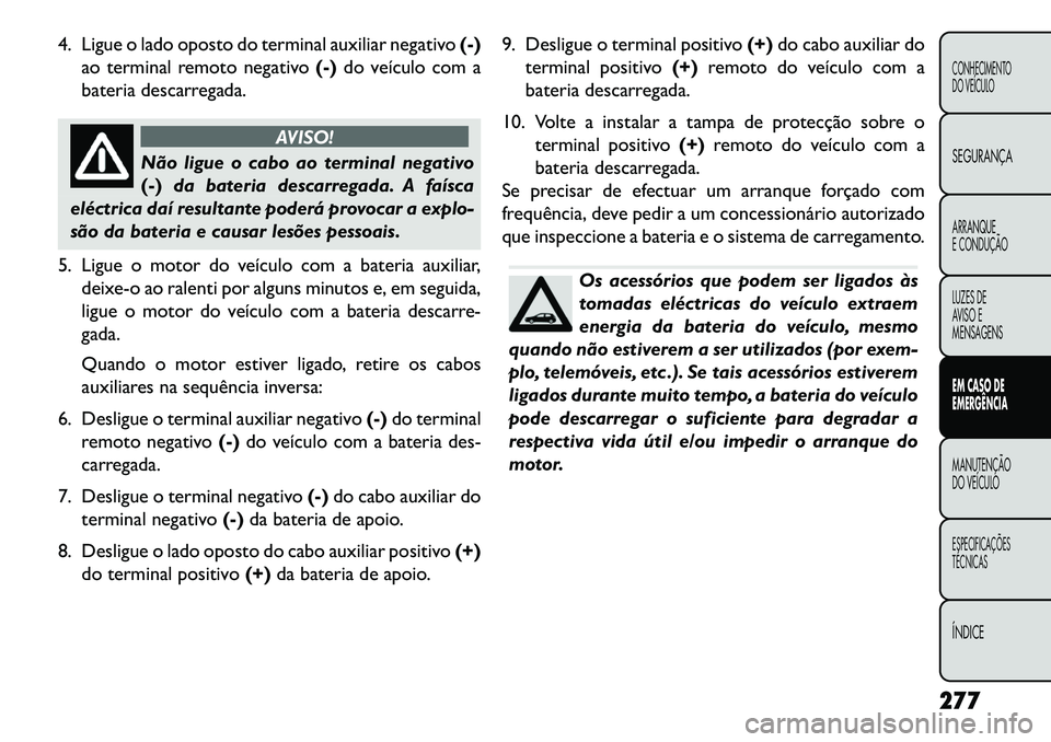 FIAT FREEMONT 2013 Manual de Uso e Manutenção (in Portuguese) 4. Ligue o lado oposto do terminal auxiliar negativo(-)
ao terminal remoto negativo (-)do veículo com a
bateria descarregada.
AVISO!
Não ligue o cabo ao terminal negativo
(-) da
bateria descarregad FIAT FREEMONT 2013 Manual de Uso e Manutenção (in Portuguese) 4. Ligue o lado oposto do terminal auxiliar negativo(-)
ao terminal remoto negativo (-)do veículo com a
bateria descarregada.
AVISO!
Não ligue o cabo ao terminal negativo
(-) da
bateria descarregad