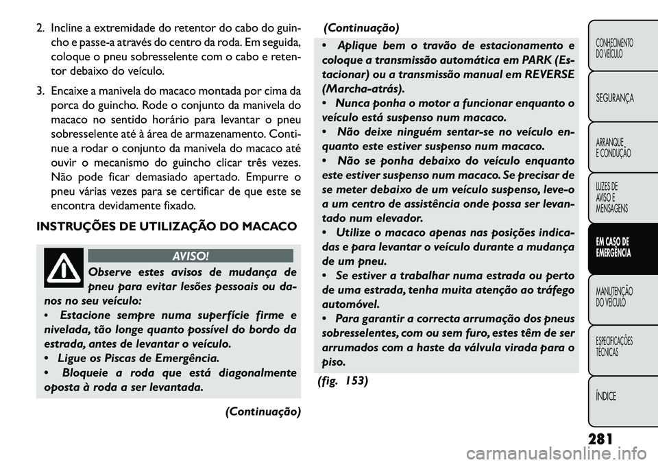 FIAT FREEMONT 2013 Manual de Uso e Manutenção (in Portuguese) 2. Incline a extremidade do retentor do cabo do guin-cho e passe-a através do centro da roda. Em seguida,
coloque o pneu sobresselente com o cabo e reten-
tor debaixo do veículo.
3. Encaixe a manive FIAT FREEMONT 2013 Manual de Uso e Manutenção (in Portuguese) 2. Incline a extremidade do retentor do cabo do guin-cho e passe-a através do centro da roda. Em seguida,
coloque o pneu sobresselente com o cabo e reten-
tor debaixo do veículo.
3. Encaixe a manive